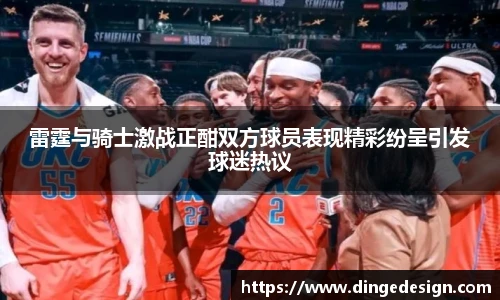 雷霆与骑士激战正酣双方球员表现精彩纷呈引发球迷热议