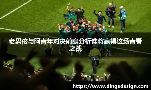 老男孩与阿青年对决前瞻分析谁将赢得这场青春之战