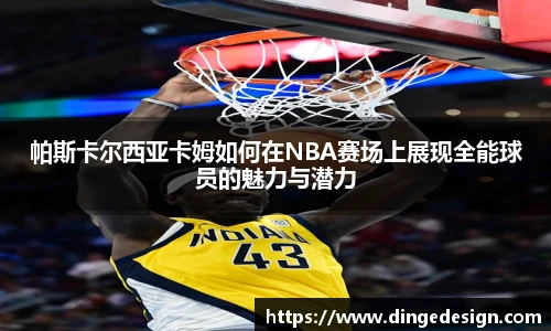 帕斯卡尔西亚卡姆如何在NBA赛场上展现全能球员的魅力与潜力