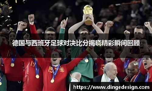 德国与西班牙足球对决比分揭晓精彩瞬间回顾