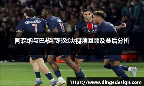 阿森纳与巴黎精彩对决视频回顾及赛后分析