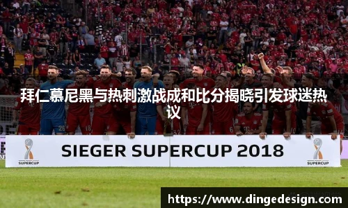 拜仁慕尼黑与热刺激战成和比分揭晓引发球迷热议