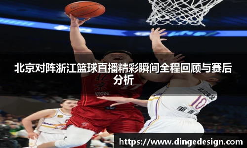 北京对阵浙江篮球直播精彩瞬间全程回顾与赛后分析