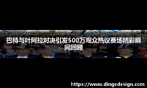 巴特与叶阿拉对决引发500万观众热议赛场精彩瞬间回顾