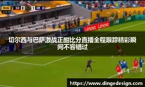 切尔西与巴萨激战正酣比分直播全程跟踪精彩瞬间不容错过