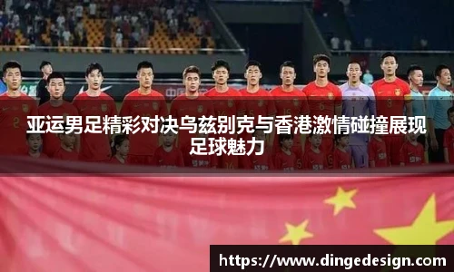 亚运男足精彩对决乌兹别克与香港激情碰撞展现足球魅力