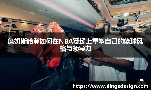 詹姆斯哈登如何在NBA赛场上重塑自己的篮球风格与领导力